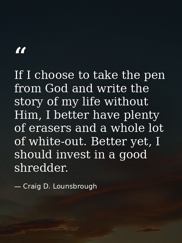If I choose to take the pen from God and write the story of my life without Him, I better have plenty of erasers and a w — Craig D. Lounsbrough