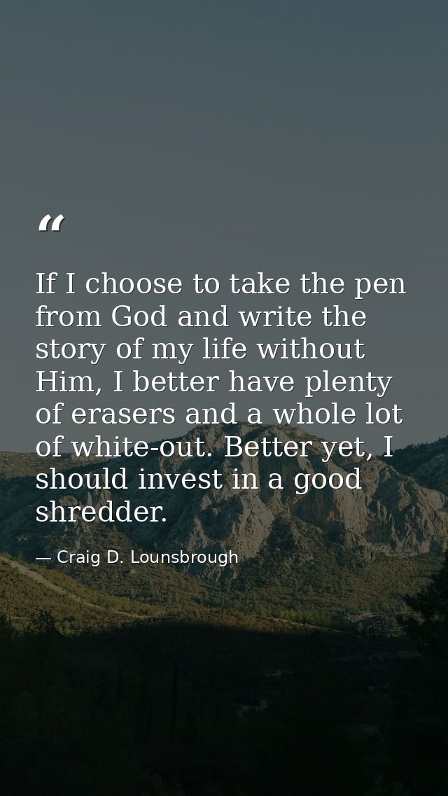 If I choose to take the pen from God and write the story of my life without Him, I better have plenty of erasers and a w — Craig D. Lounsbrough