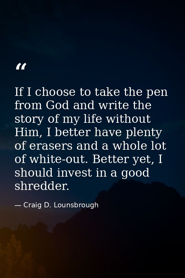 If I choose to take the pen from God and write the story of my life without Him, I better have plenty of erasers and a w — Craig D. Lounsbrough