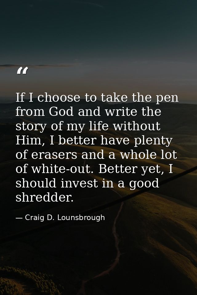 If I choose to take the pen from God and write the story of my life without Him, I better have plenty of erasers and a w — Craig D. Lounsbrough