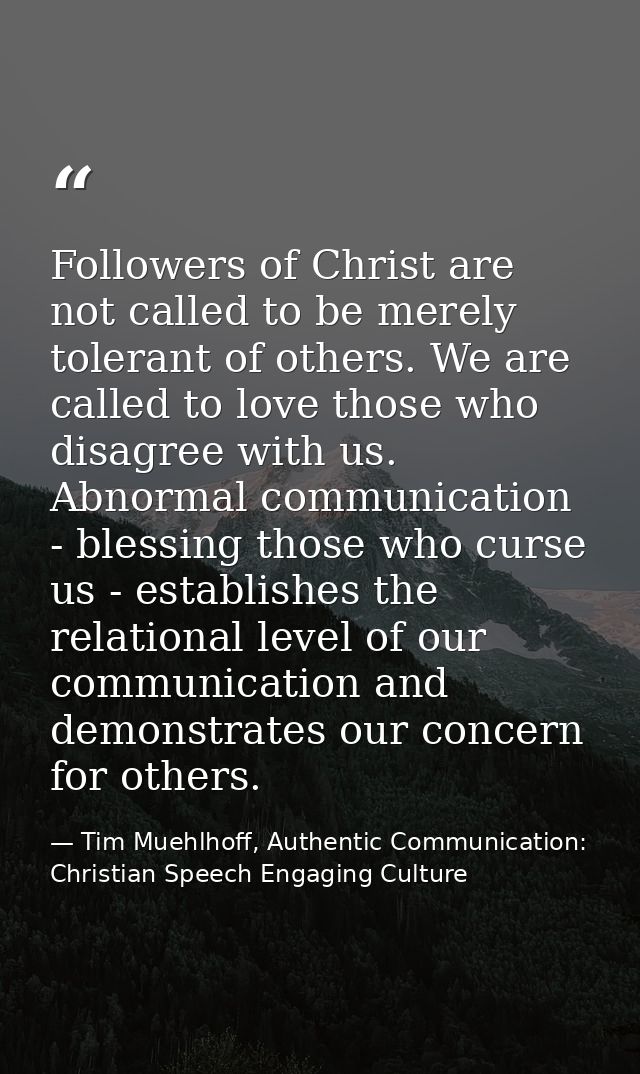 Followers of Christ are not called to be merely tolerant of others. We are called to love those who disagree with us. Ab — Tim Muehlhoff, Authentic Communication: Christian Speech Engaging Culture