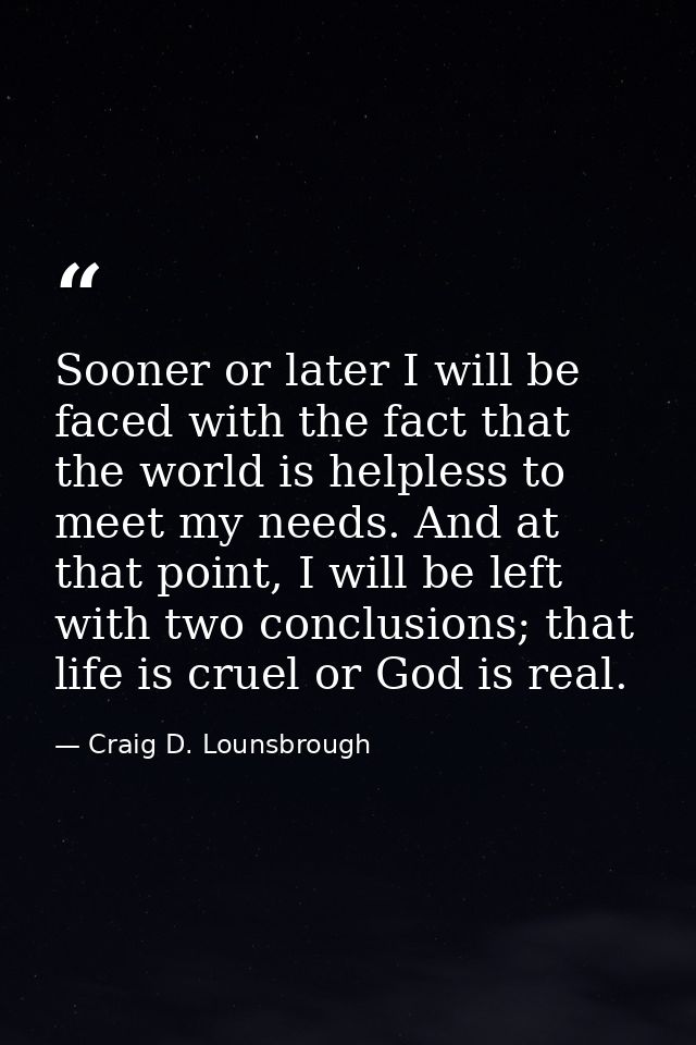 Sooner or later I will be faced with the fact that the world is helpless to meet my needs. And at that point, I will be  — Craig D. Lounsbrough