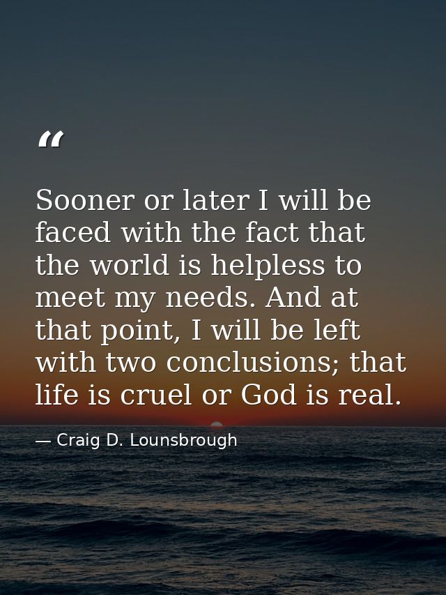 Sooner or later I will be faced with the fact that the world is helpless to meet my needs. And at that point, I will be  — Craig D. Lounsbrough