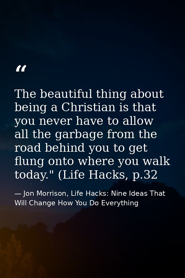 The beautiful thing about being a Christian is that you never have to allow all the garbage from the road behind you to  — Jon Morrison, Life Hacks: Nine Ideas That Will Change How You Do Everything