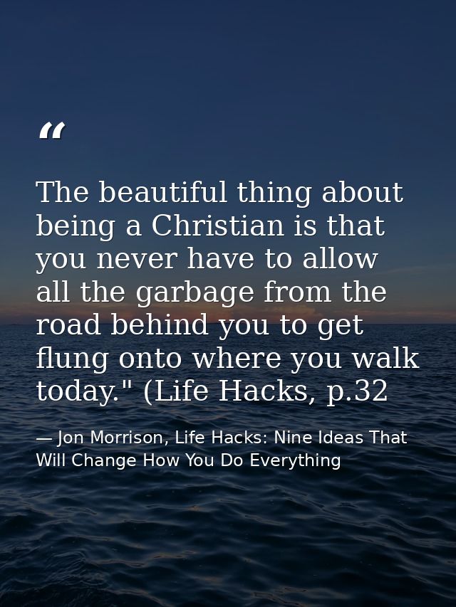 The beautiful thing about being a Christian is that you never have to allow all the garbage from the road behind you to  — Jon Morrison, Life Hacks: Nine Ideas That Will Change How You Do Everything