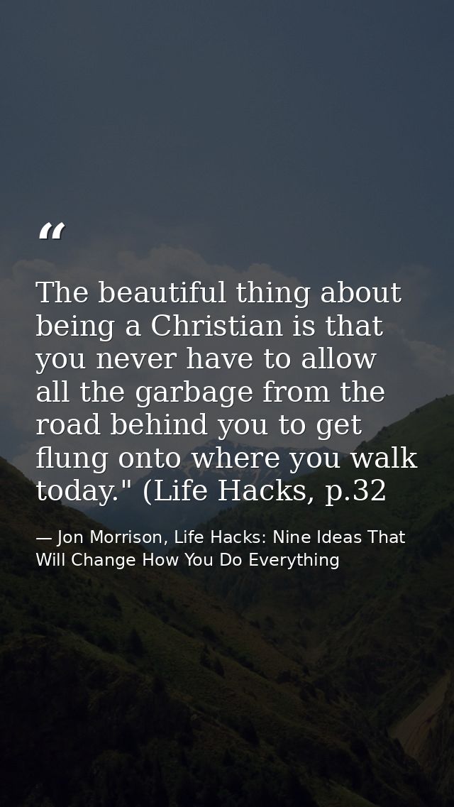 The beautiful thing about being a Christian is that you never have to allow all the garbage from the road behind you to  — Jon Morrison, Life Hacks: Nine Ideas That Will Change How You Do Everything