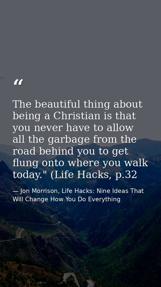 The beautiful thing about being a Christian is that you never have to allow all the garbage from the road behind you to  — Jon Morrison, Life Hacks: Nine Ideas That Will Change How You Do Everything