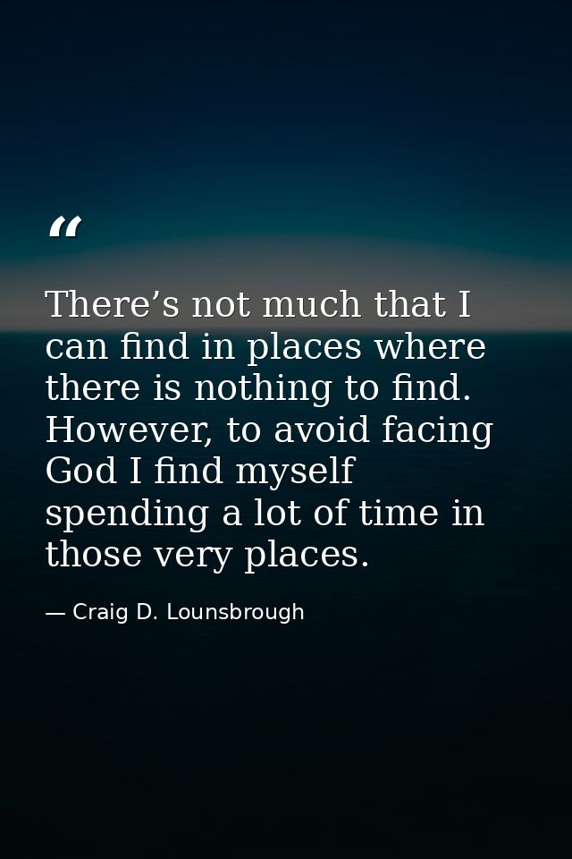 There’s not much that I can find in places where there is nothing to find. However, to avoid facing God I find myself sp — Craig D. Lounsbrough
