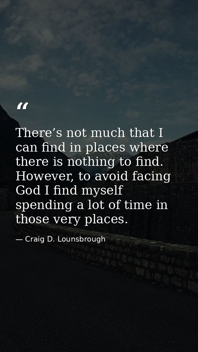 There’s not much that I can find in places where there is nothing to find. However, to avoid facing God I find myself sp — Craig D. Lounsbrough
