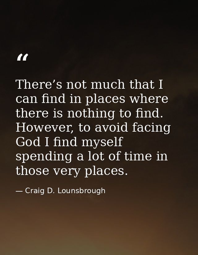 There’s not much that I can find in places where there is nothing to find. However, to avoid facing God I find myself sp — Craig D. Lounsbrough