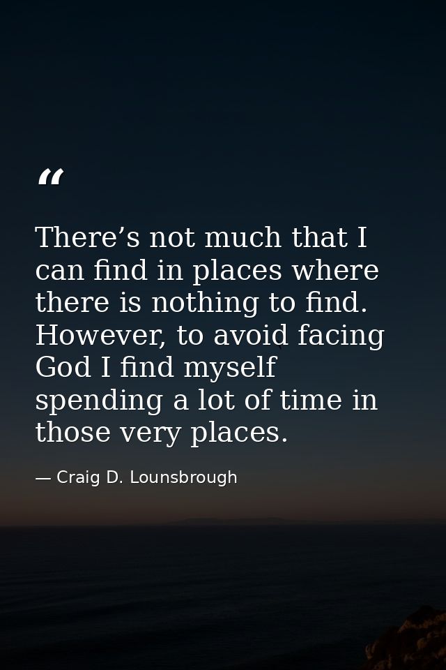 There’s not much that I can find in places where there is nothing to find. However, to avoid facing God I find myself sp — Craig D. Lounsbrough