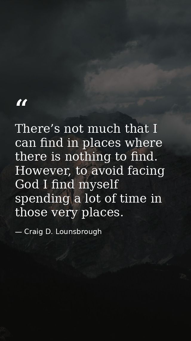 There’s not much that I can find in places where there is nothing to find. However, to avoid facing God I find myself sp — Craig D. Lounsbrough