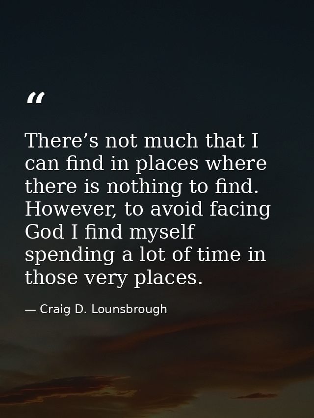 There’s not much that I can find in places where there is nothing to find. However, to avoid facing God I find myself sp — Craig D. Lounsbrough