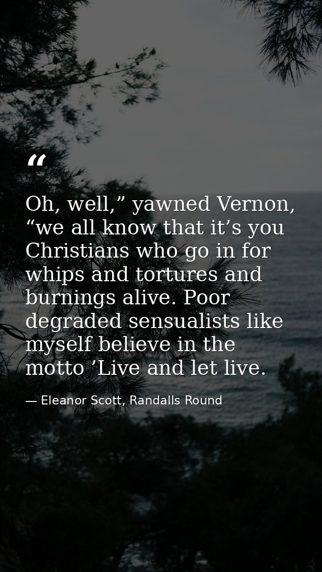 Oh, well,” yawned Vernon, “we all know that it’s you Christians who go in for whips and tortures and burnings alive. Poo — Eleanor Scott, Randalls Round