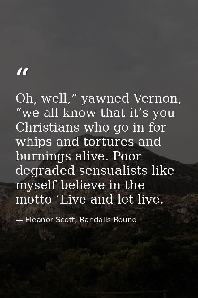 Oh, well,” yawned Vernon, “we all know that it’s you Christians who go in for whips and tortures and burnings alive. Poo — Eleanor Scott, Randalls Round
