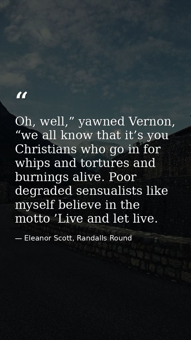 Oh, well,” yawned Vernon, “we all know that it’s you Christians who go in for whips and tortures and burnings alive. Poo — Eleanor Scott, Randalls Round
