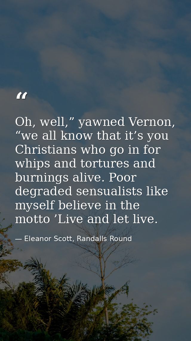 Oh, well,” yawned Vernon, “we all know that it’s you Christians who go in for whips and tortures and burnings alive. Poo — Eleanor Scott, Randalls Round