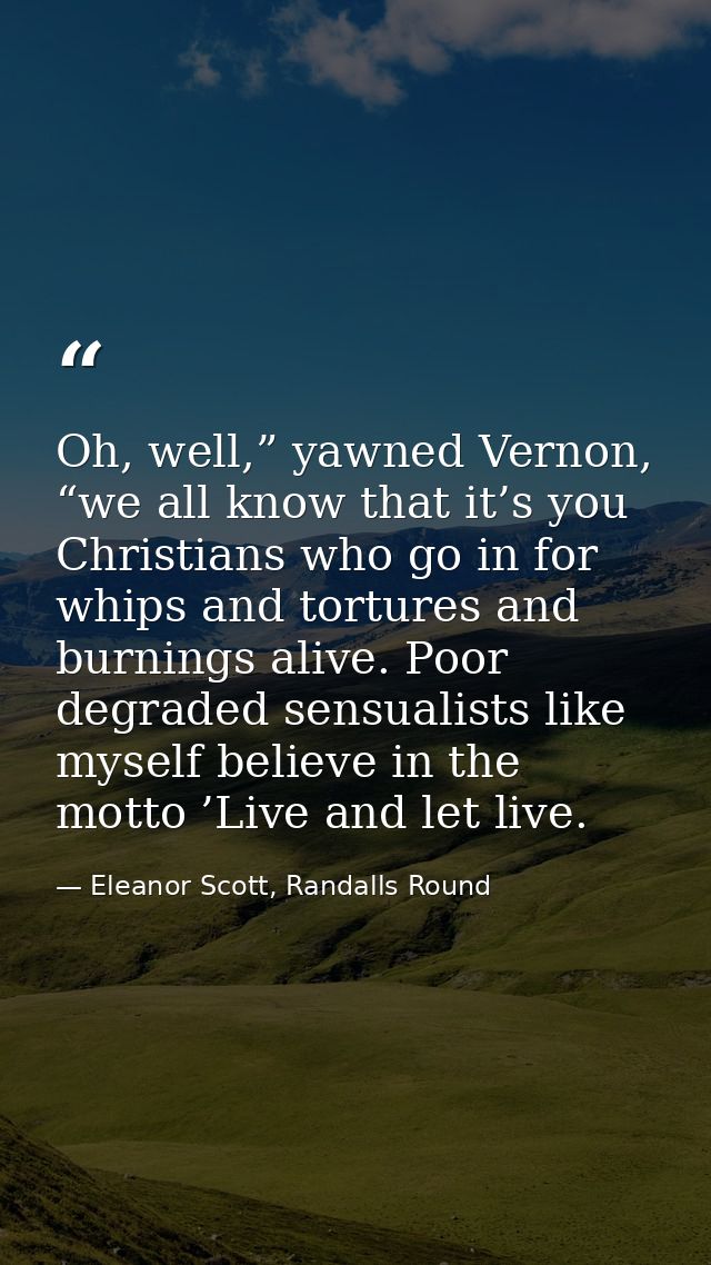 Oh, well,” yawned Vernon, “we all know that it’s you Christians who go in for whips and tortures and burnings alive. Poo — Eleanor Scott, Randalls Round