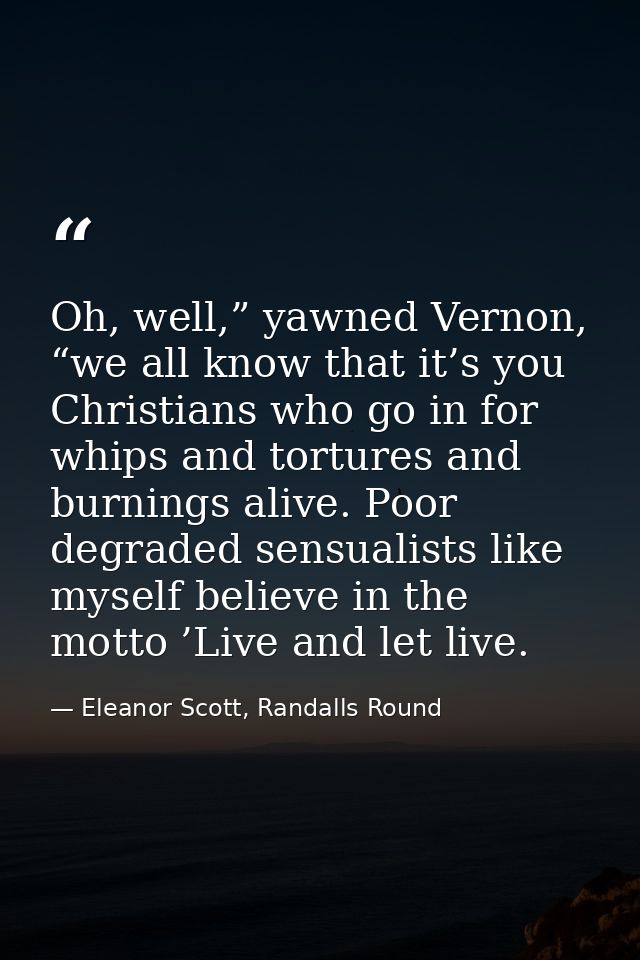 Oh, well,” yawned Vernon, “we all know that it’s you Christians who go in for whips and tortures and burnings alive. Poo — Eleanor Scott, Randalls Round