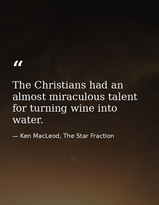 The Christians had an almost miraculous talent for turning wine into water. — Ken MacLeod, The Star Fraction