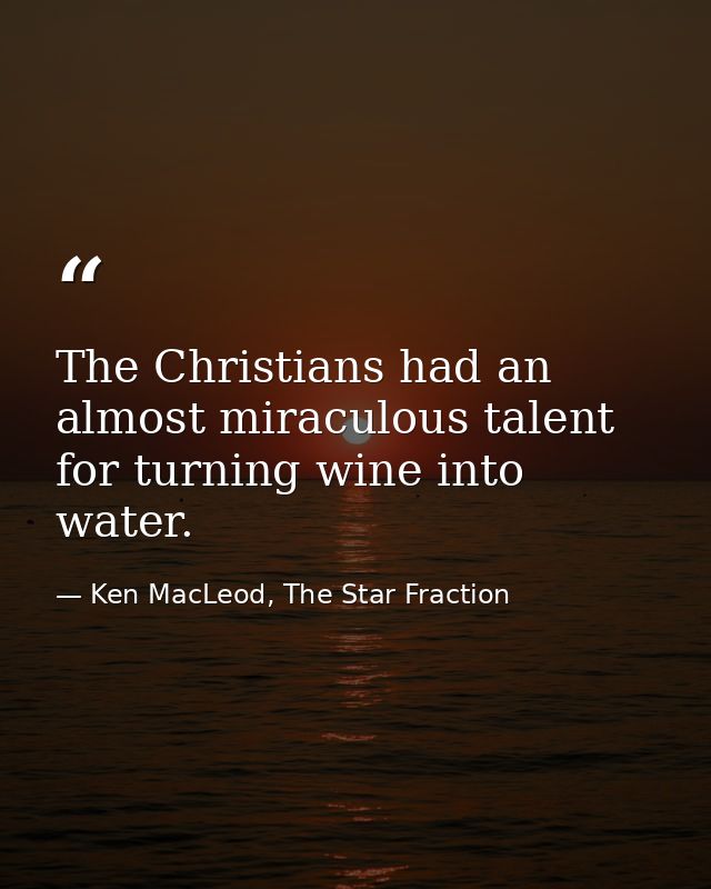 The Christians had an almost miraculous talent for turning wine into water. — Ken MacLeod, The Star Fraction