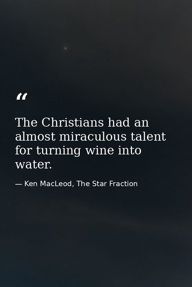 The Christians had an almost miraculous talent for turning wine into water. — Ken MacLeod, The Star Fraction