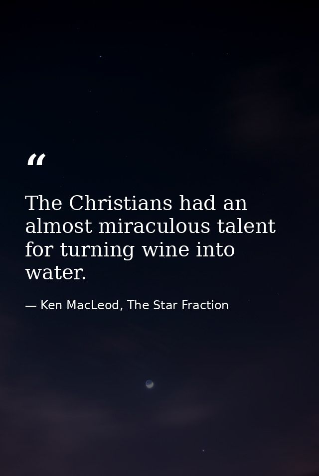The Christians had an almost miraculous talent for turning wine into water. — Ken MacLeod, The Star Fraction