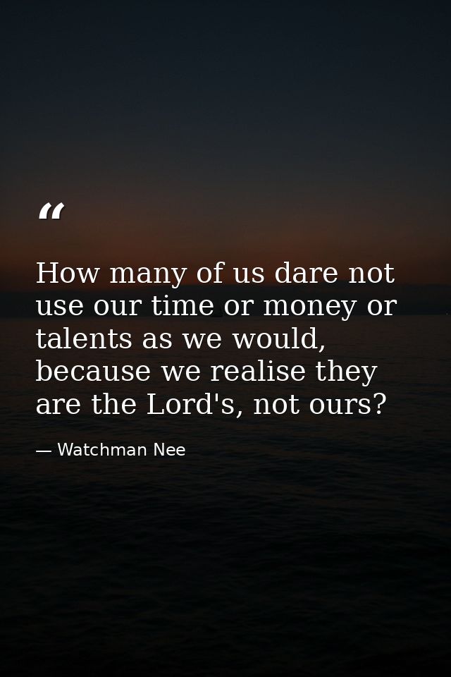 How many of us dare not use our time or money or talents as we would, because we realise they are the Lord's, not ours? — Watchman Nee