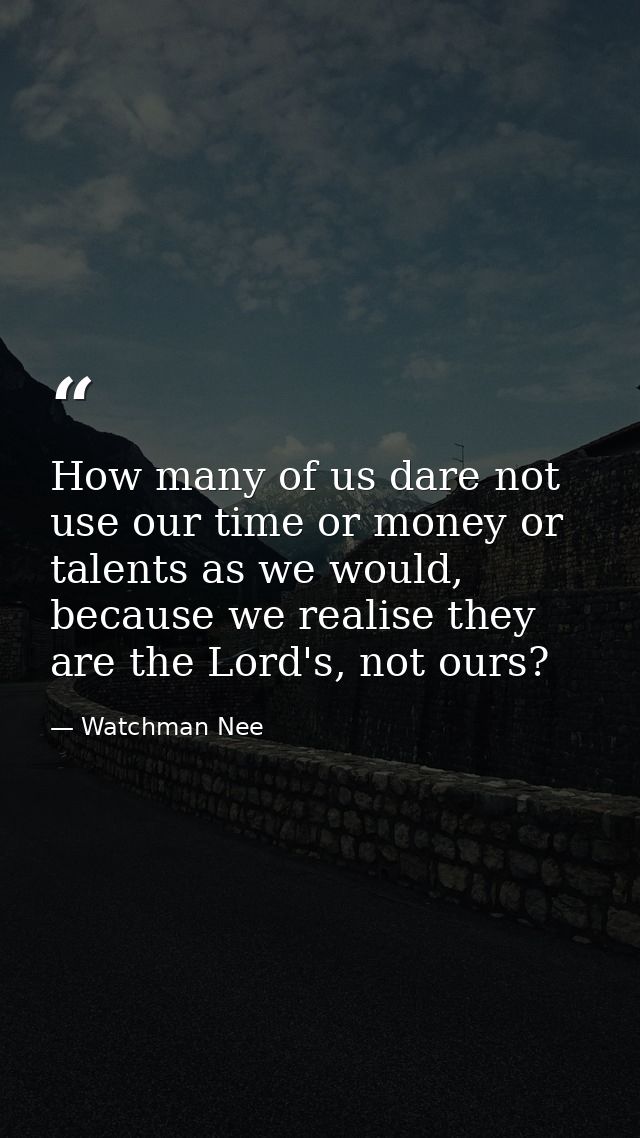 How many of us dare not use our time or money or talents as we would, because we realise they are the Lord's, not ours? — Watchman Nee