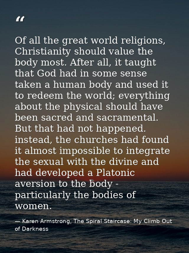 Of all the great world religions, Christianity should value the body most. After all, it taught that God had in some sen — Karen Armstrong, The Spiral Staircase: My Climb Out of Darkness