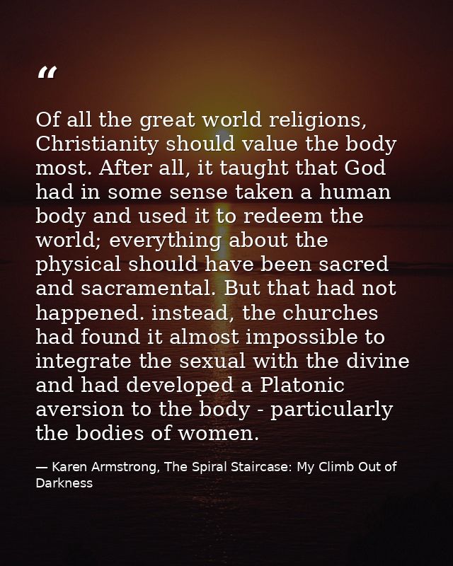Of all the great world religions, Christianity should value the body most. After all, it taught that God had in some sen — Karen Armstrong, The Spiral Staircase: My Climb Out of Darkness