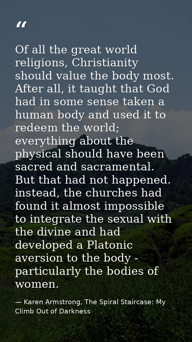 Of all the great world religions, Christianity should value the body most. After all, it taught that God had in some sen — Karen Armstrong, The Spiral Staircase: My Climb Out of Darkness