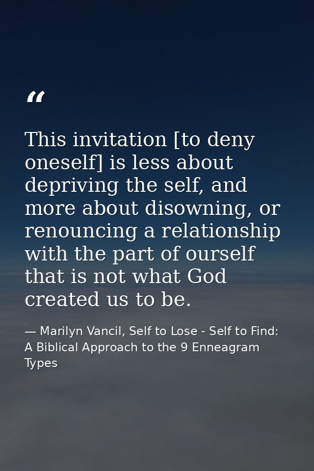 This invitation [to deny oneself] is less about depriving the self, and more about disowning, or renouncing a relationsh — Marilyn Vancil, Self to Lose - Self to Find: A Biblical Approach to the 9 Enneagram Types