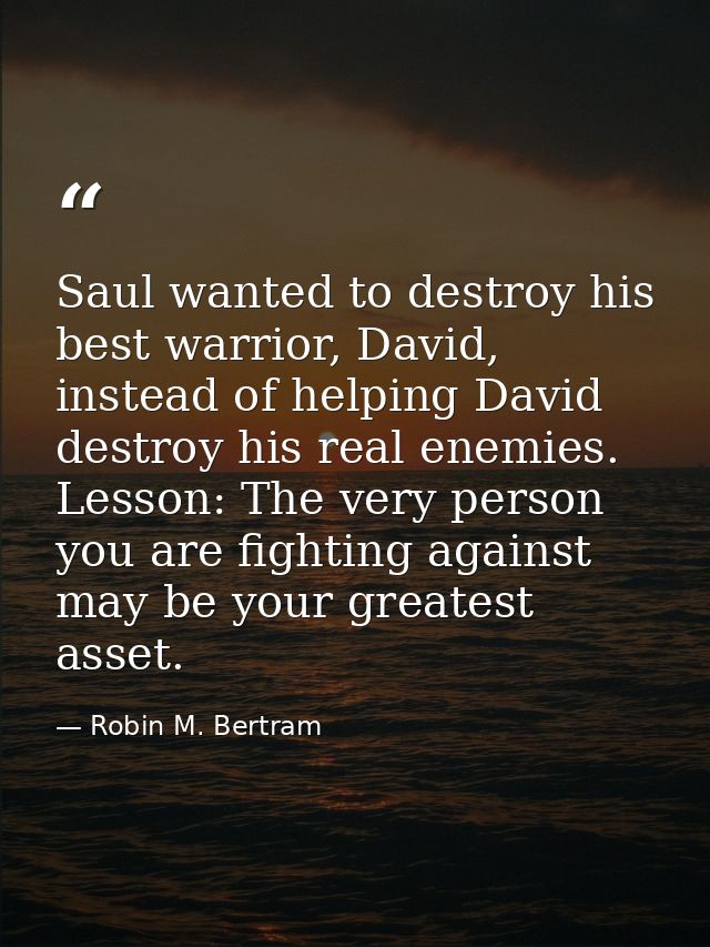 Saul wanted to destroy his best warrior, David, instead of helping David destroy his real enemies. Lesson: The very pers — Robin M. Bertram