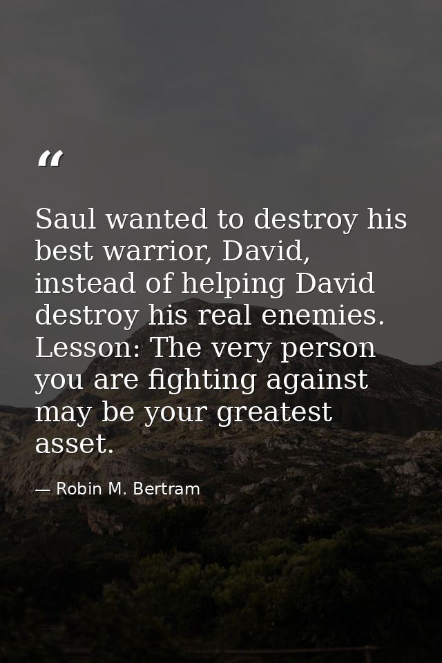 Saul wanted to destroy his best warrior, David, instead of helping David destroy his real enemies. Lesson: The very pers — Robin M. Bertram