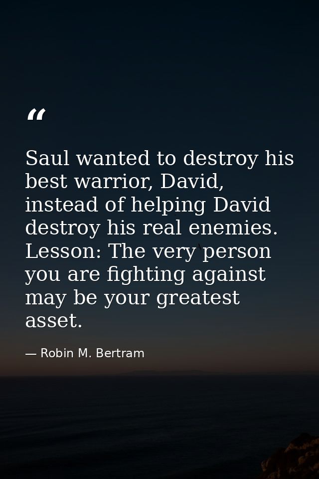 Saul wanted to destroy his best warrior, David, instead of helping David destroy his real enemies. Lesson: The very pers — Robin M. Bertram