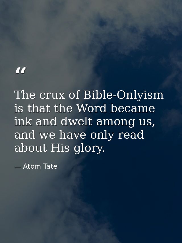 The crux of Bible-Onlyism is that the Word became ink and dwelt among us, and we have only read about His glory. — Atom Tate