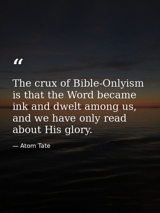 The crux of Bible-Onlyism is that the Word became ink and dwelt among us, and we have only read about His glory. — Atom Tate