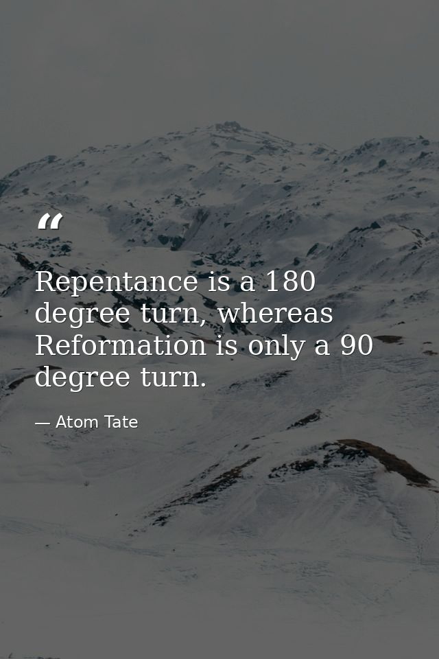 Repentance is a 180 degree turn, whereas Reformation is only a 90 degree turn. — Atom Tate