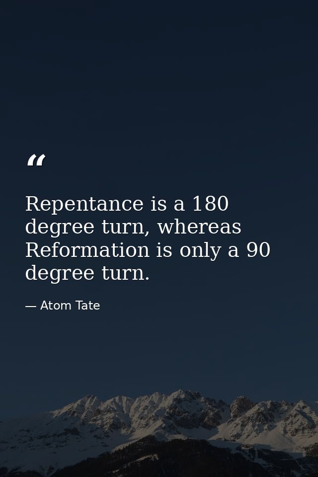 Repentance is a 180 degree turn, whereas Reformation is only a 90 degree turn. — Atom Tate