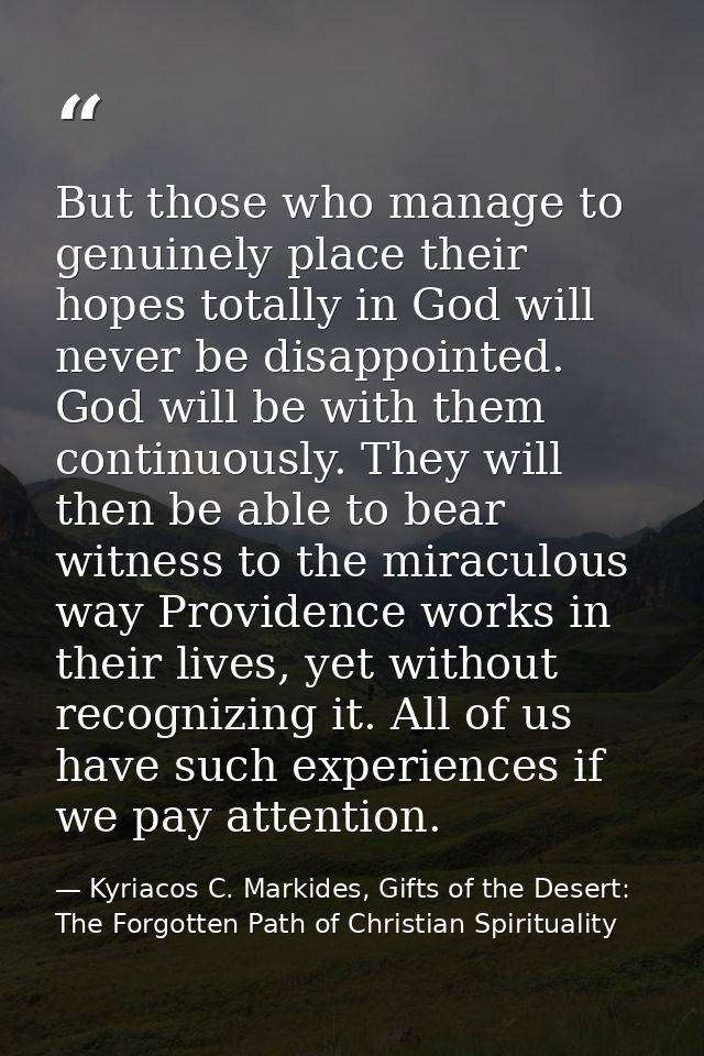 But those who manage to genuinely place their hopes totally in God will never be disappointed. God will be with them con — Kyriacos C. Markides, Gifts of the Desert: The Forgotten Path of Christian Spirituality