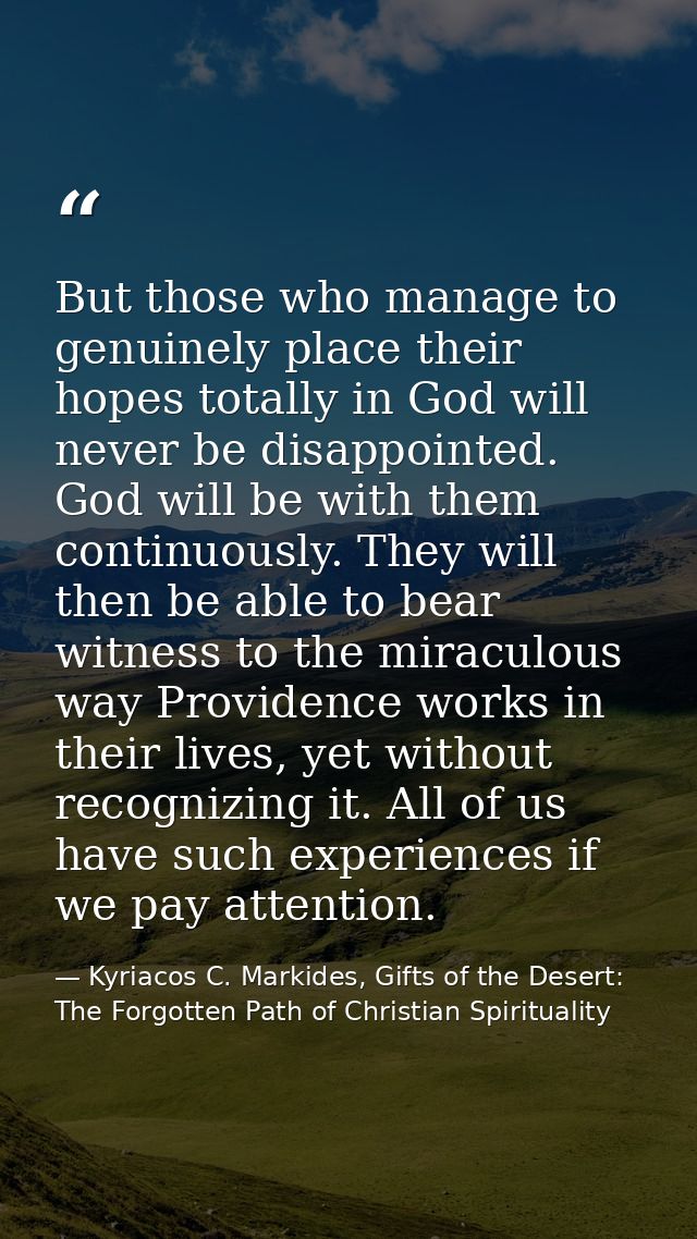 But those who manage to genuinely place their hopes totally in God will never be disappointed. God will be with them con — Kyriacos C. Markides, Gifts of the Desert: The Forgotten Path of Christian Spirituality