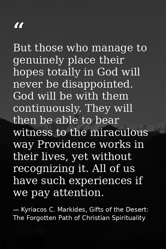 But those who manage to genuinely place their hopes totally in God will never be disappointed. God will be with them con — Kyriacos C. Markides, Gifts of the Desert: The Forgotten Path of Christian Spirituality