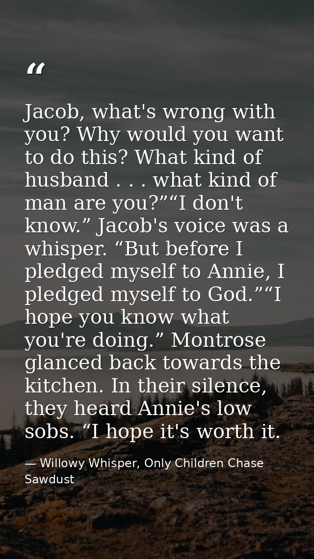 Jacob, what's wrong with you? Why would you want to do this? What kind of husband . . . what kind of man are you?”“I don — Willowy Whisper, Only Children Chase Sawdust