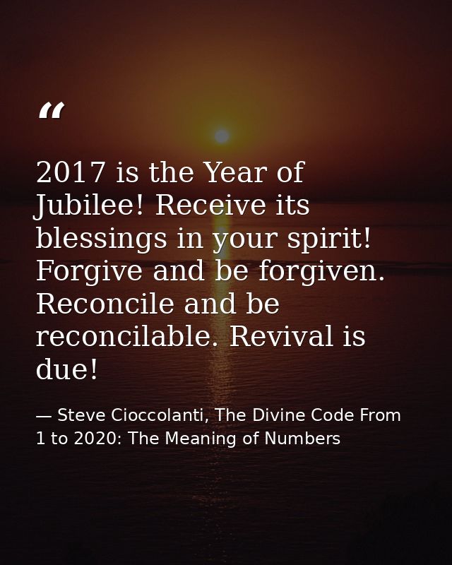 2017 is the Year of Jubilee! Receive its blessings in your spirit! Forgive and be forgiven. Reconcile and be reconcilabl — Steve Cioccolanti, The Divine Code From 1 to 2020: The Meaning of Numbers