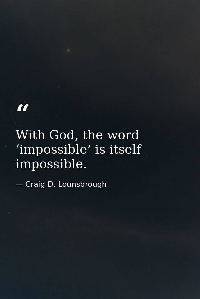 With God, the word ‘impossible’ is itself impossible. — Craig D. Lounsbrough
