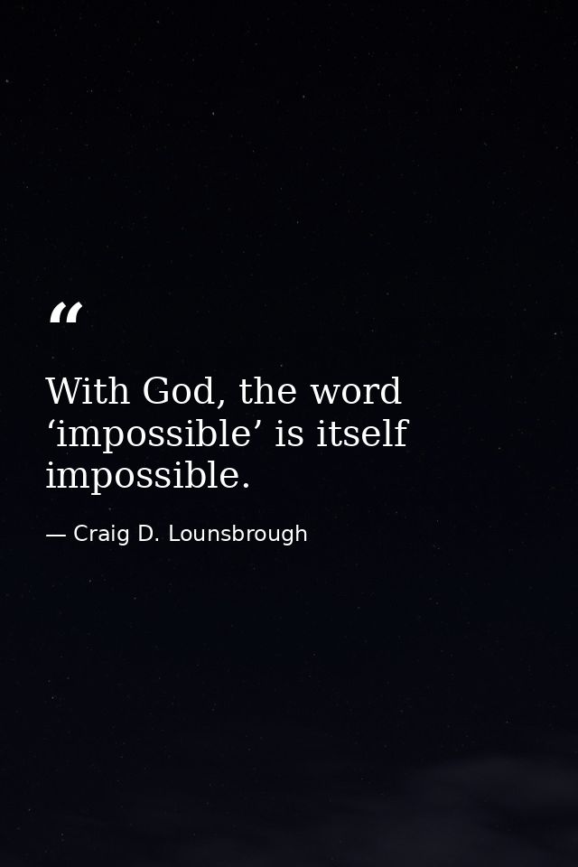 With God, the word ‘impossible’ is itself impossible. — Craig D. Lounsbrough