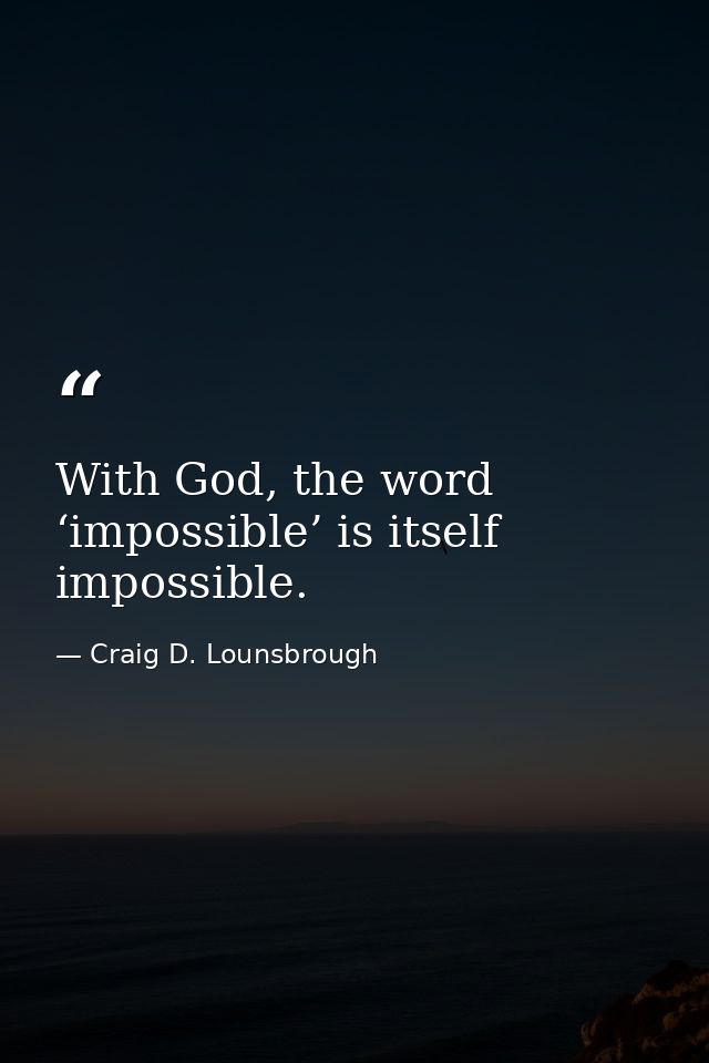 With God, the word ‘impossible’ is itself impossible. — Craig D. Lounsbrough