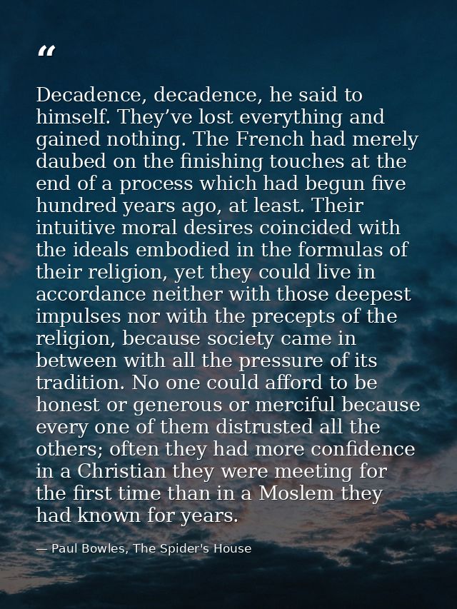 Decadence, decadence, he said to himself. They’ve lost everything and gained nothing. The French had merely daubed on th — Paul Bowles, The Spider's House