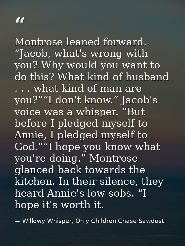 Montrose leaned forward. “Jacob, what's wrong with you? Why would you want to do this? What kind of husband . . . what k — Willowy Whisper, Only Children Chase Sawdust
